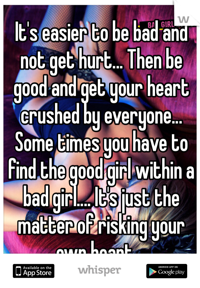 It's easier to be bad and not get hurt... Then be good and get your heart crushed by everyone... Some times you have to find the good girl within a bad girl.... It's just the matter of risking your own heart....
