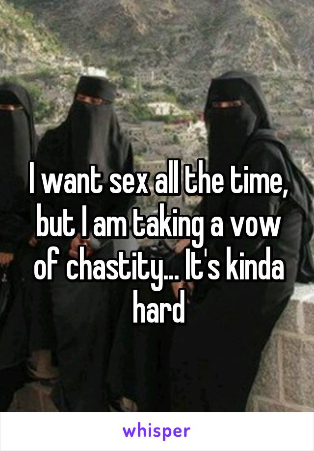 
I want sex all the time, but I am taking a vow of chastity... It's kinda hard