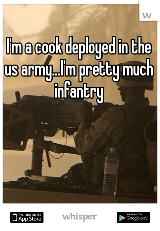 I'm a cook deployed in the us army...I'm pretty much infantry