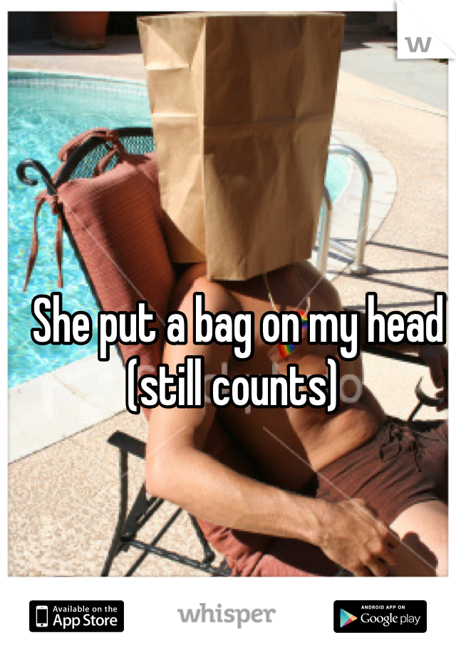 She put a bag on my head (still counts) 