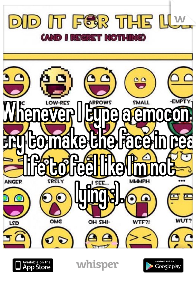 Whenever I type a emocon I try to make the face in real life to feel like I'm not lying :).
