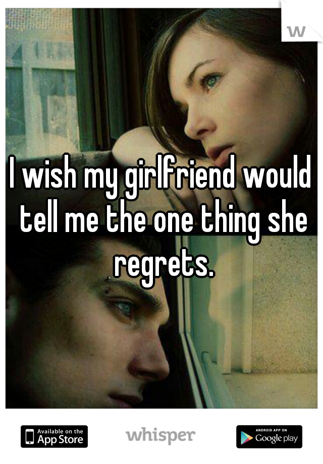 I wish my girlfriend would tell me the one thing she regrets.