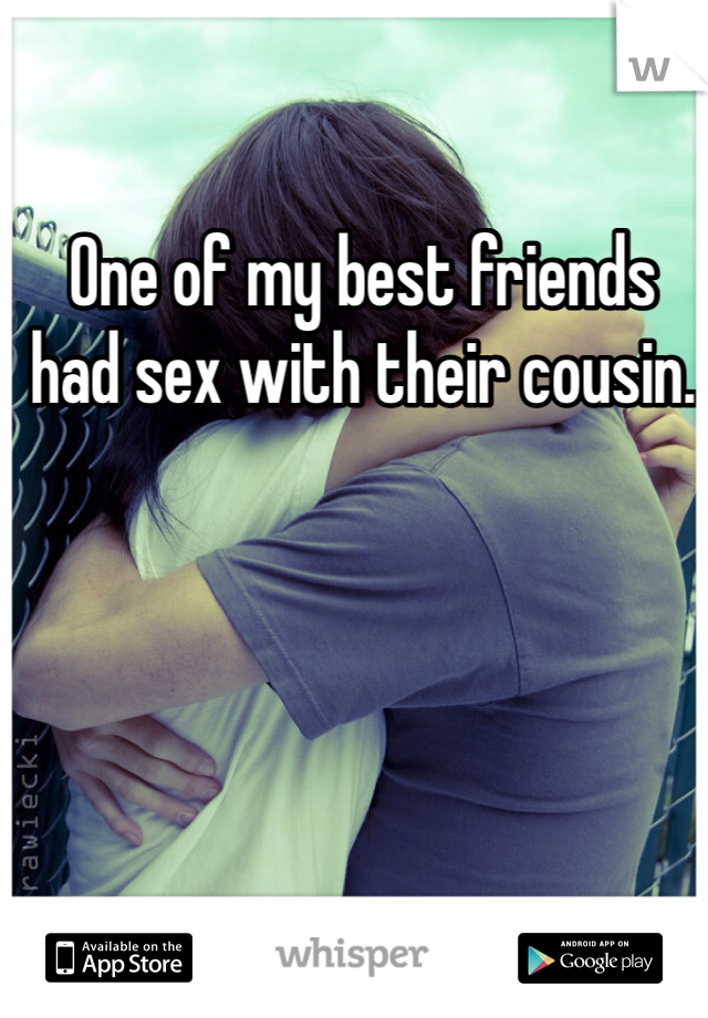 One of my best friends had sex with their cousin.