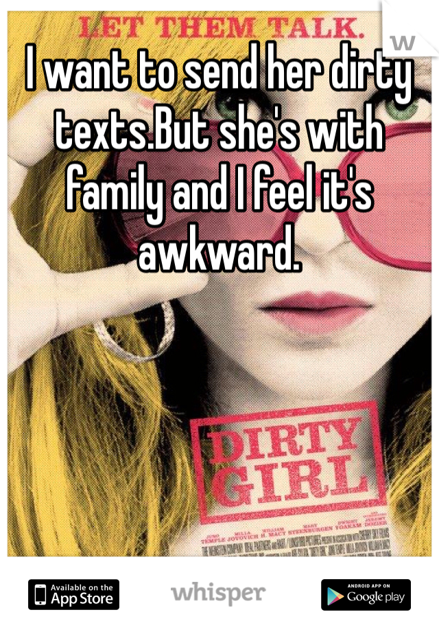 I want to send her dirty texts.But she's with family and I feel it's awkward. 
