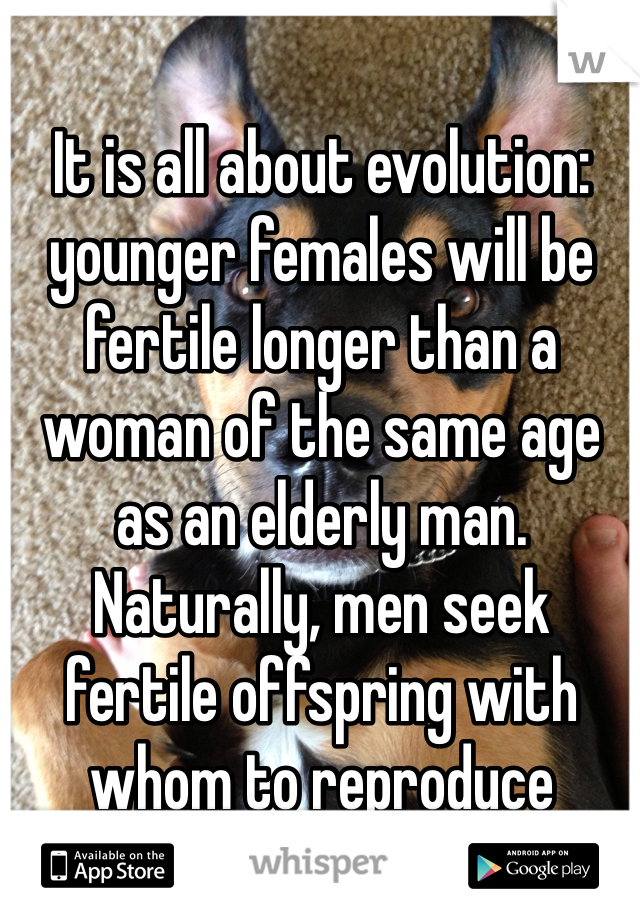 It is all about evolution: younger females will be fertile longer than a woman of the same age as an elderly man. Naturally, men seek fertile offspring with whom to reproduce
