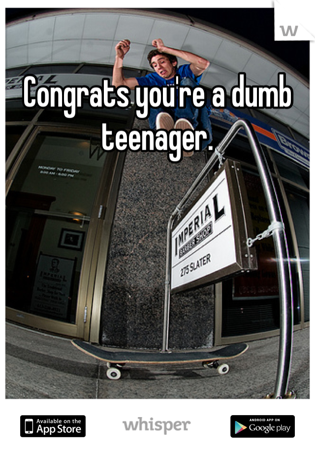 Congrats you're a dumb teenager. 