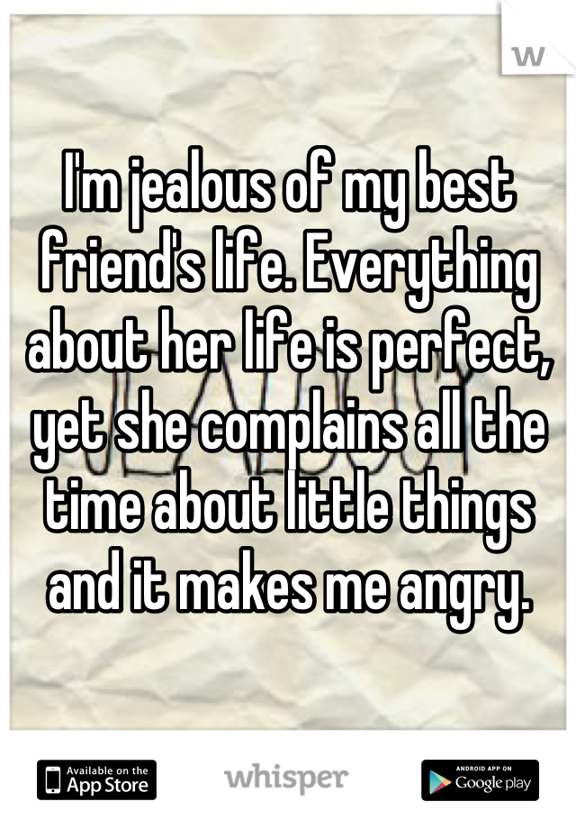 I'm jealous of my best friend's life. Everything about her life is perfect, yet she complains all the time about little things and it makes me angry.