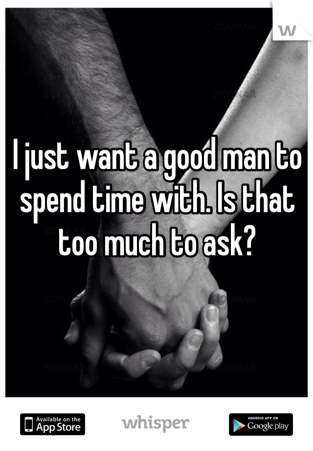 I just want a good man to spend time with. Is that too much to ask?