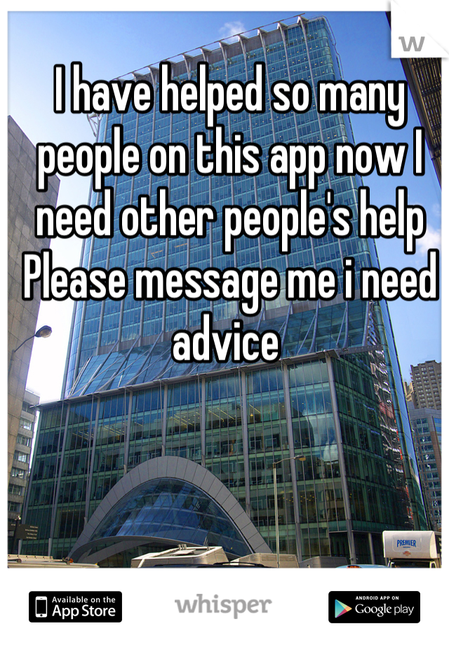I have helped so many people on this app now I need other people's help 
Please message me i need advice 