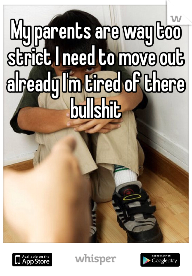 My parents are way too strict I need to move out already I'm tired of there bullshit 