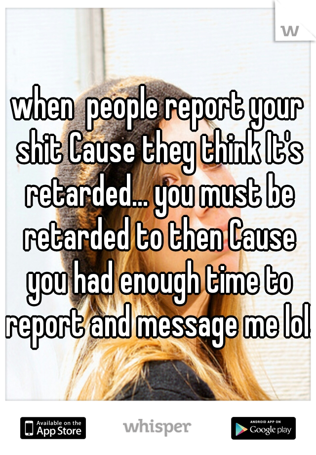 when  people report your shit Cause they think It's retarded... you must be retarded to then Cause you had enough time to report and message me lol!