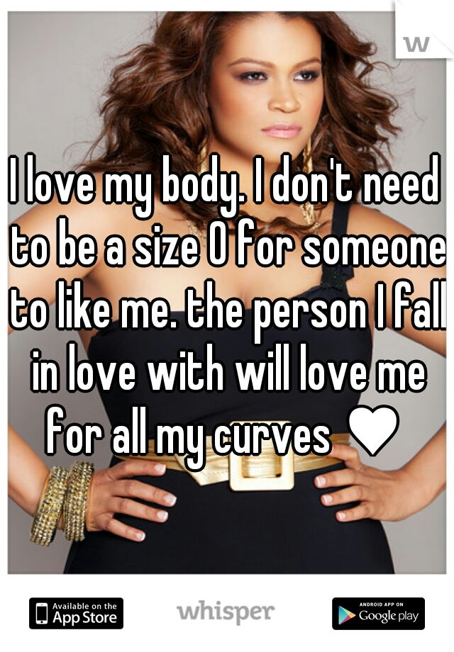 I love my body. I don't need to be a size 0 for someone to like me. the person I fall in love with will love me for all my curves ♥ 