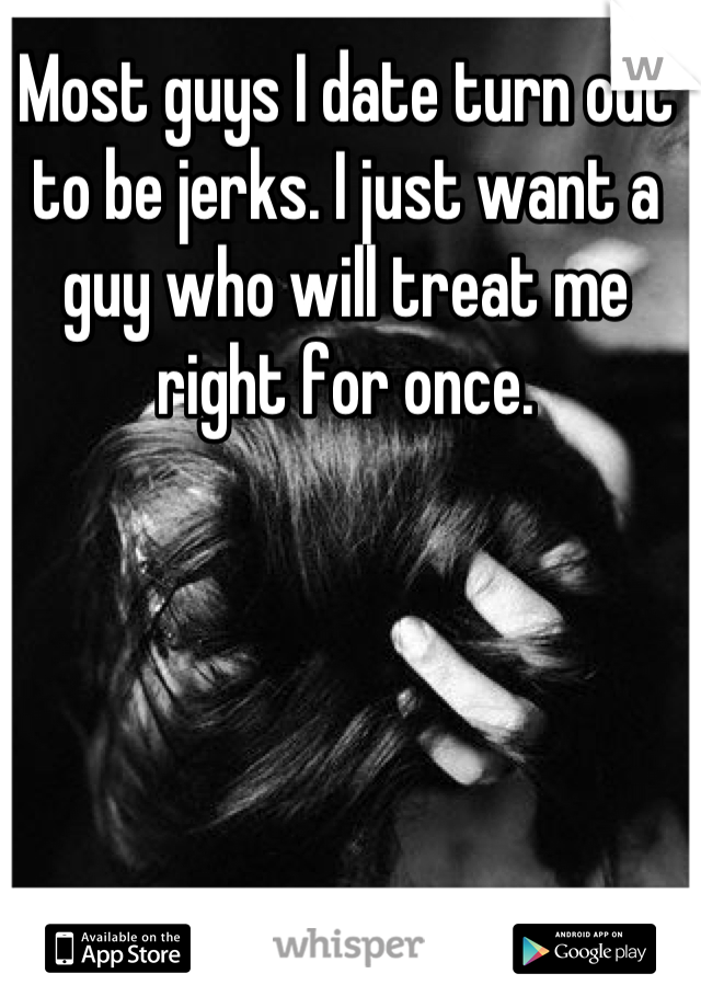 Most guys I date turn out to be jerks. I just want a guy who will treat me right for once.