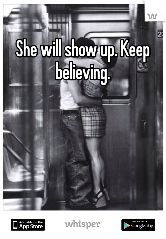 She will show up. Keep believing.