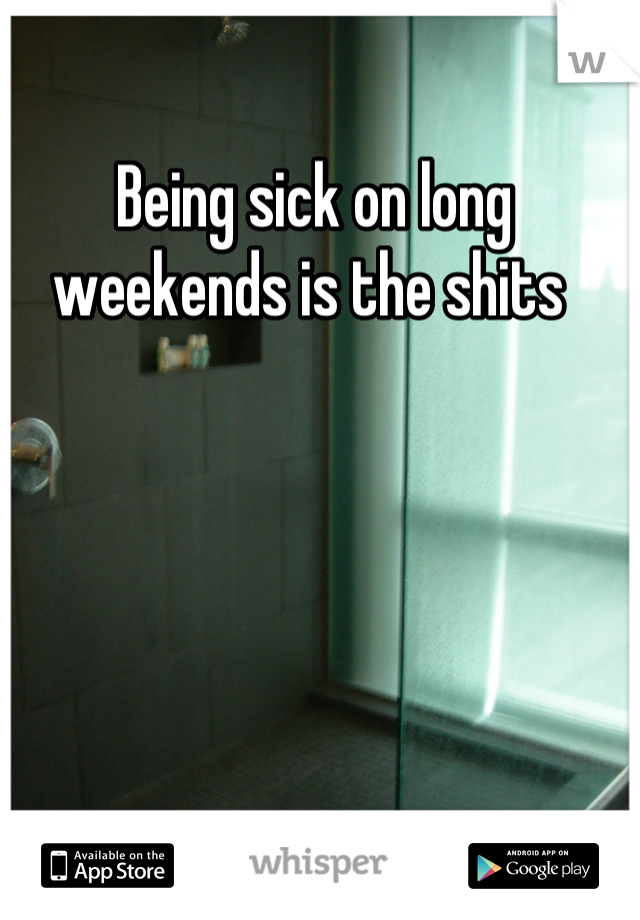 Being sick on long weekends is the shits 