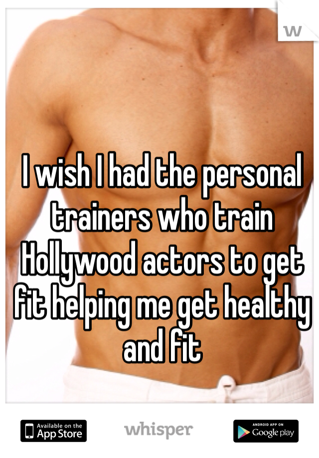I wish I had the personal trainers who train Hollywood actors to get fit helping me get healthy and fit 