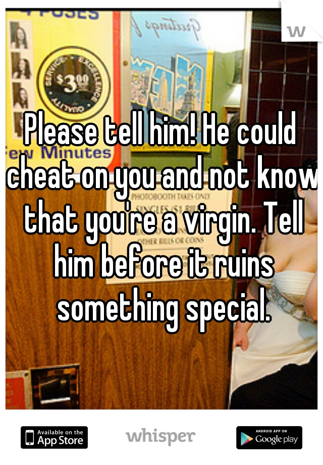 Please tell him! He could cheat on you and not know that you're a virgin. Tell him before it ruins something special.