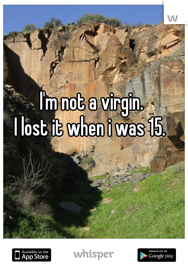 I'm not a virgin. 
 I lost it when i was 15.   
