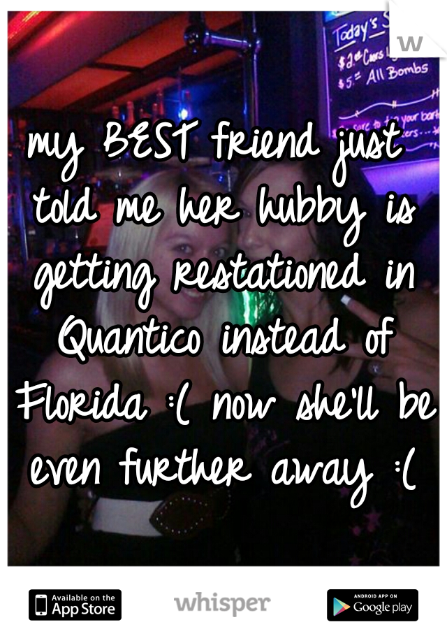 my BEST friend just told me her hubby is getting restationed in Quantico instead of Florida :( now she'll be even further away :(