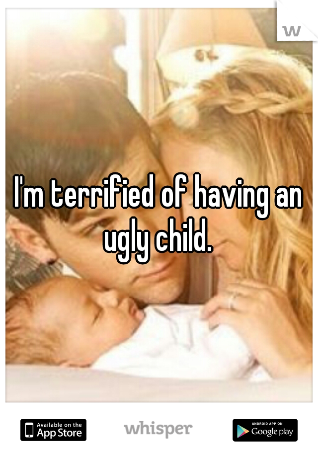 I'm terrified of having an ugly child. 