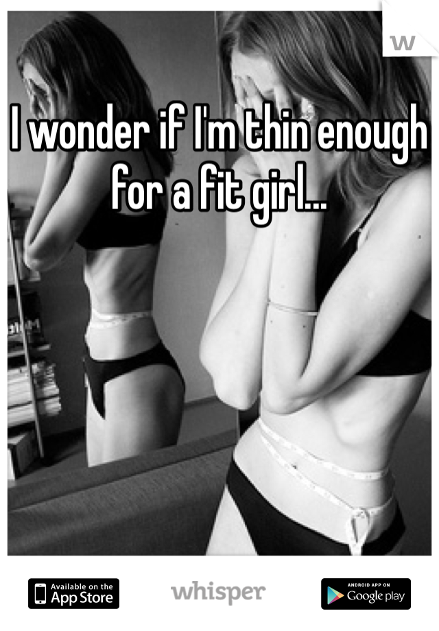 I wonder if I'm thin enough for a fit girl...
