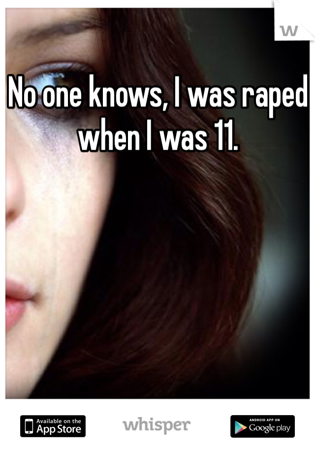 No one knows, I was raped when I was 11.