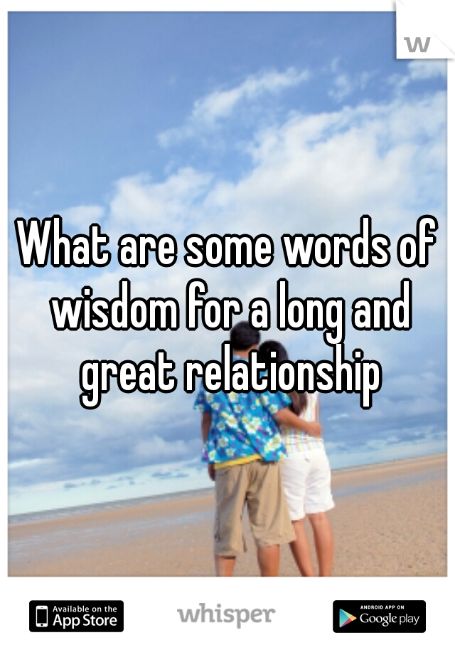 What are some words of wisdom for a long and great relationship