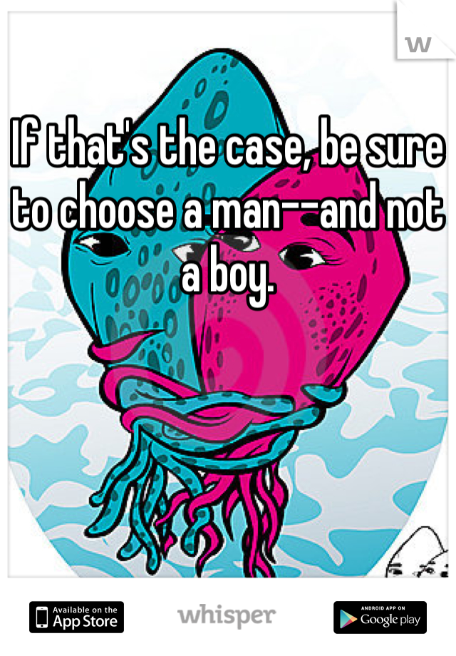 If that's the case, be sure to choose a man--and not a boy.