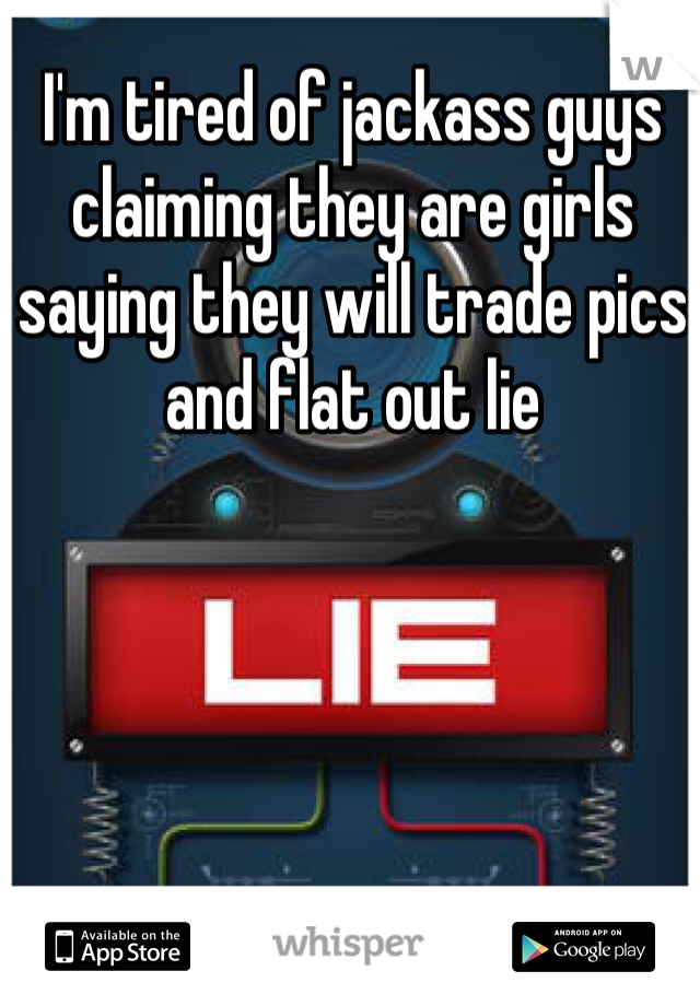 I'm tired of jackass guys claiming they are girls saying they will trade pics and flat out lie 