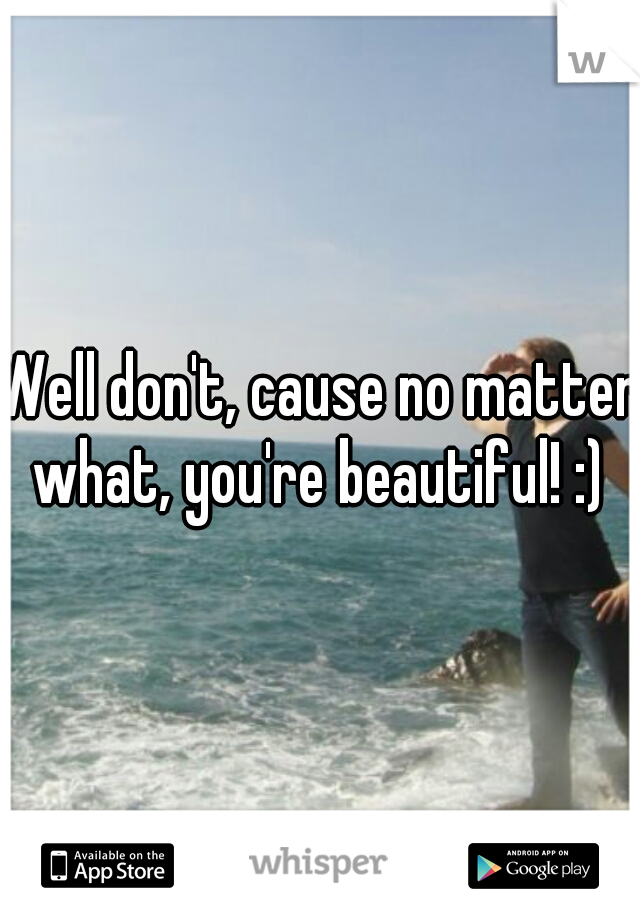 Well don't, cause no matter what, you're beautiful! :) 