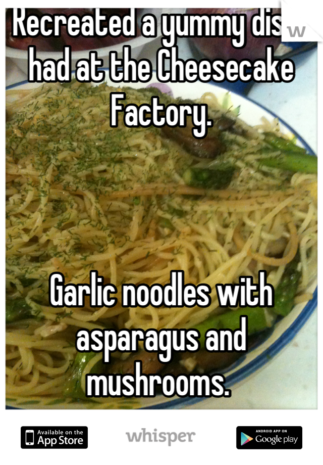 Recreated a yummy dish I had at the Cheesecake Factory. 



Garlic noodles with asparagus and mushrooms. 