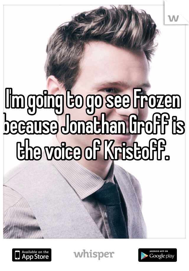 I'm going to go see Frozen because Jonathan Groff is the voice of Kristoff.