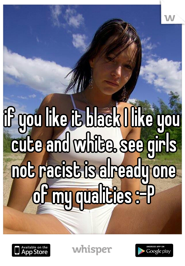 if you like it black I like you cute and white. see girls not racist is already one of my qualities :-P