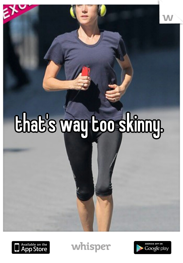 that's way too skinny. 