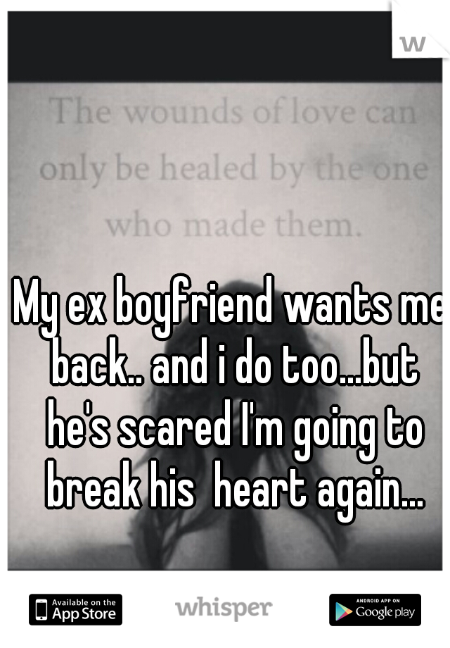 My ex boyfriend wants me back.. and i do too...but he's scared I'm going to break his  heart again...