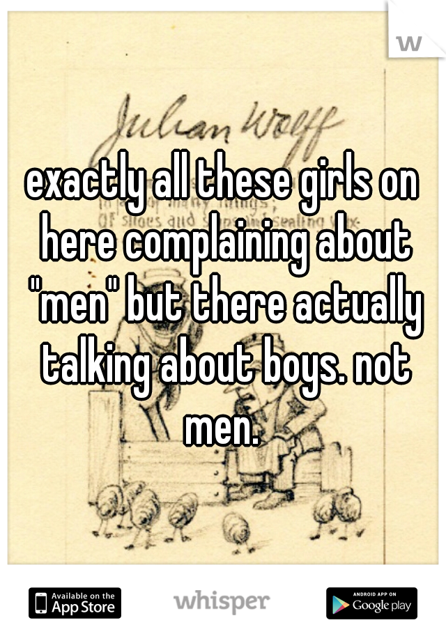 exactly all these girls on here complaining about "men" but there actually talking about boys. not men. 