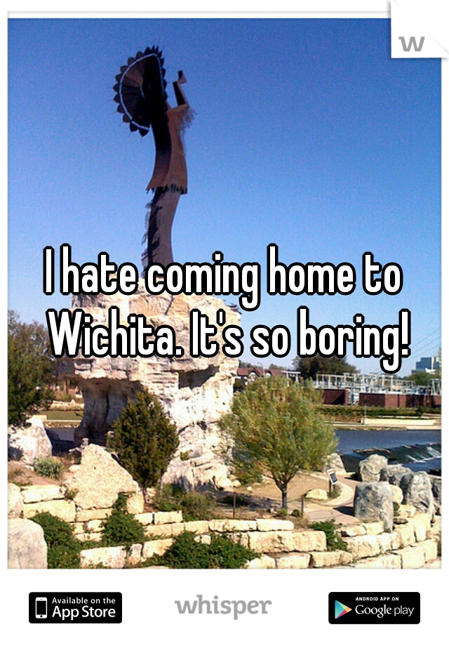 I hate coming home to Wichita. It's so boring!