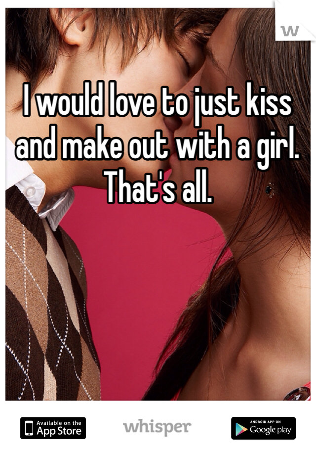 I would love to just kiss and make out with a girl. That's all.