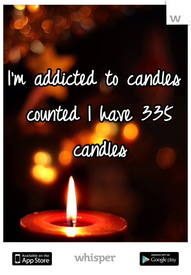 I'm addicted to candles I counted I have 335 candles 