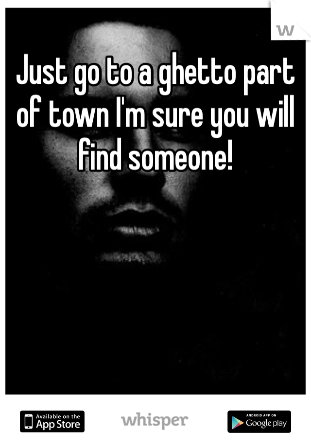 Just go to a ghetto part of town I'm sure you will find someone!