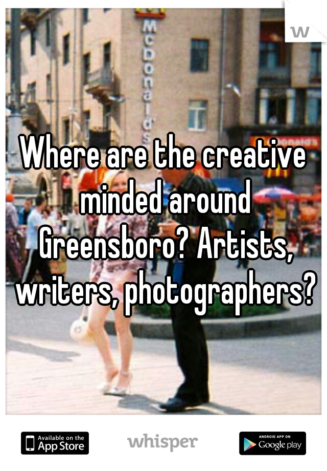 Where are the creative minded around Greensboro? Artists, writers, photographers?
