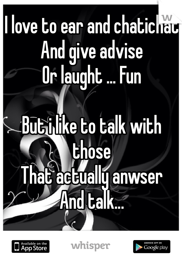 I love to ear and chatichat
And give advise
Or laught ... Fun

But i like to talk with those
That actually anwser 
And talk...