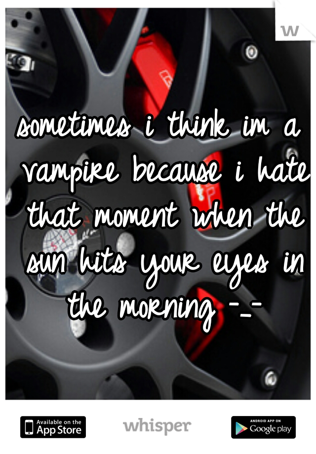 sometimes i think im a vampire because i hate that moment when the sun hits your eyes in the morning -_-