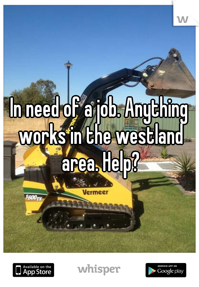 In need of a job. Anything works in the westland area. Help?