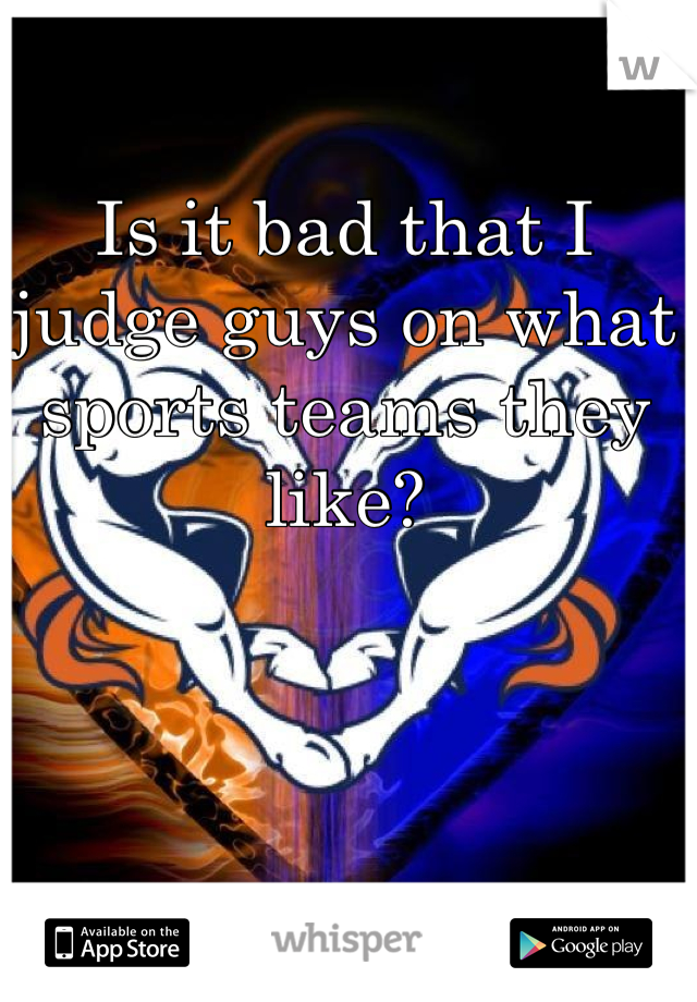 Is it bad that I judge guys on what sports teams they like?