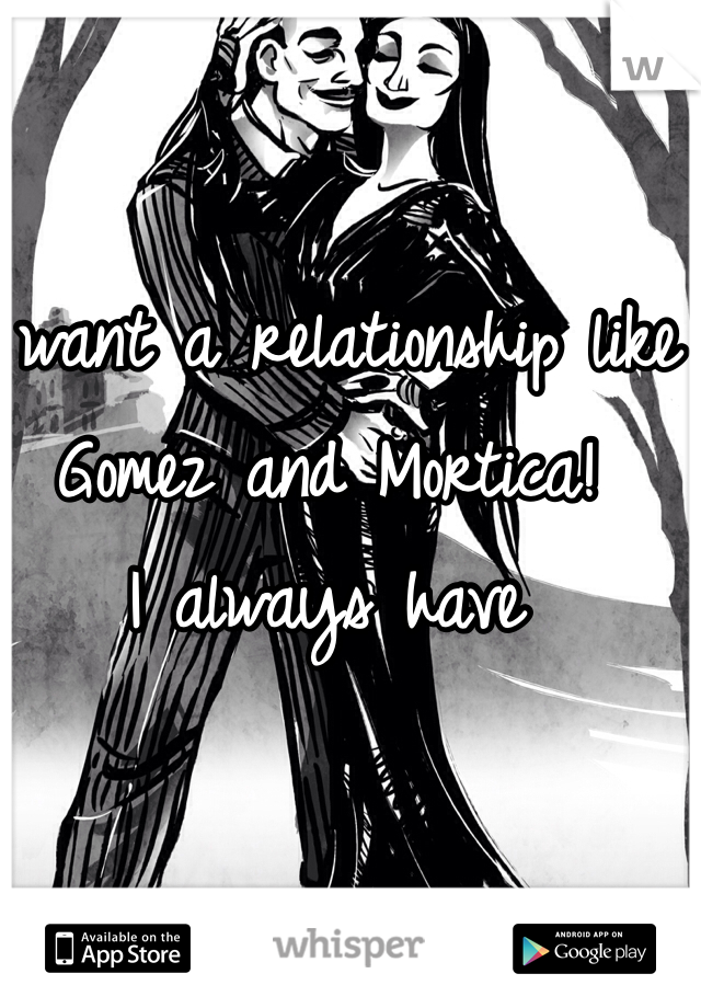 I want a relationship like Gomez and Mortica!  
I always have 
