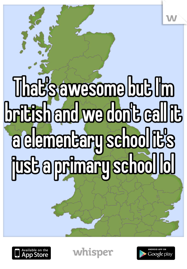 That's awesome but I'm british and we don't call it a elementary school it's just a primary school lol