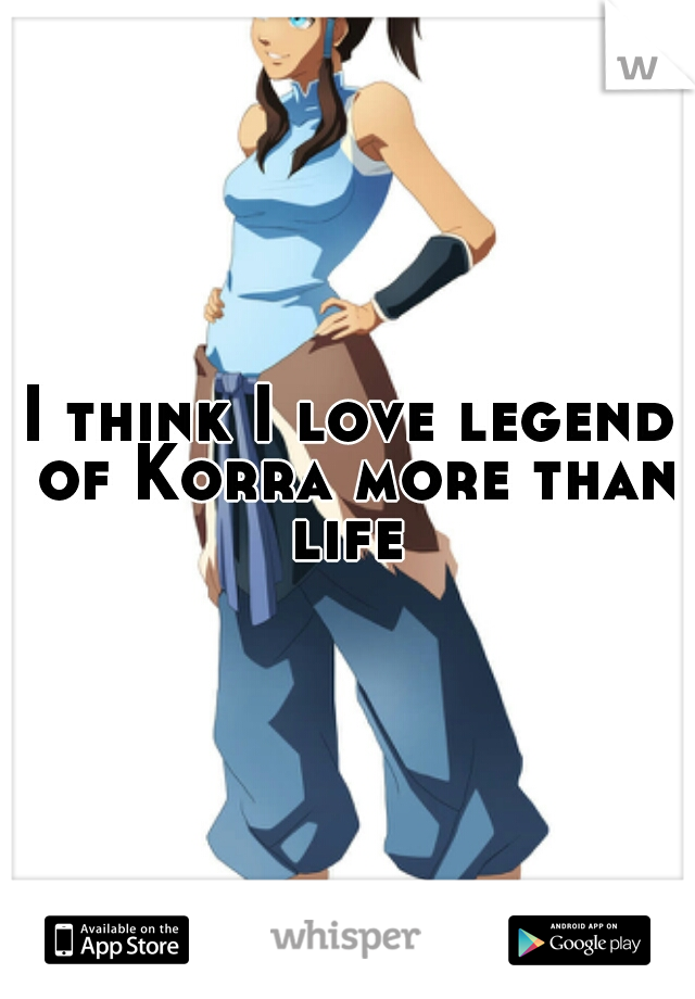I think I love legend of Korra more than life 