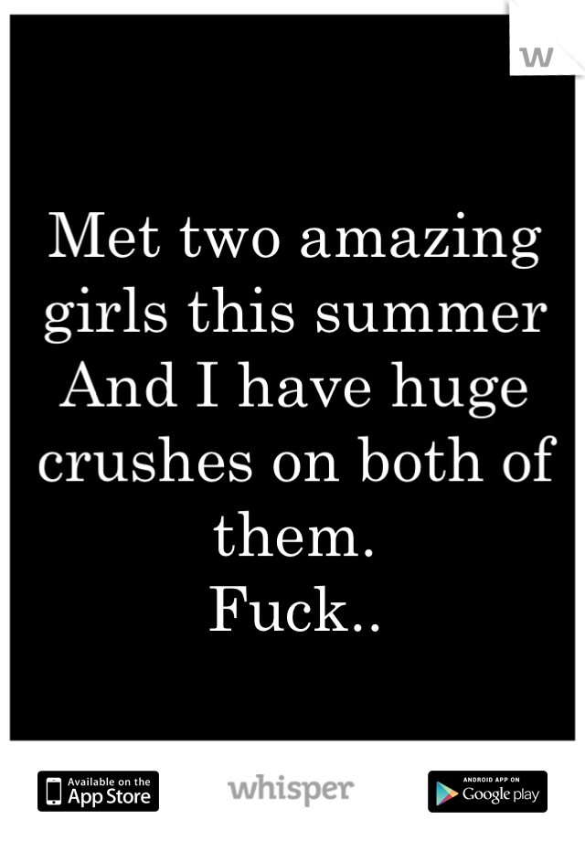 Met two amazing girls this summer
And I have huge crushes on both of them.
Fuck..