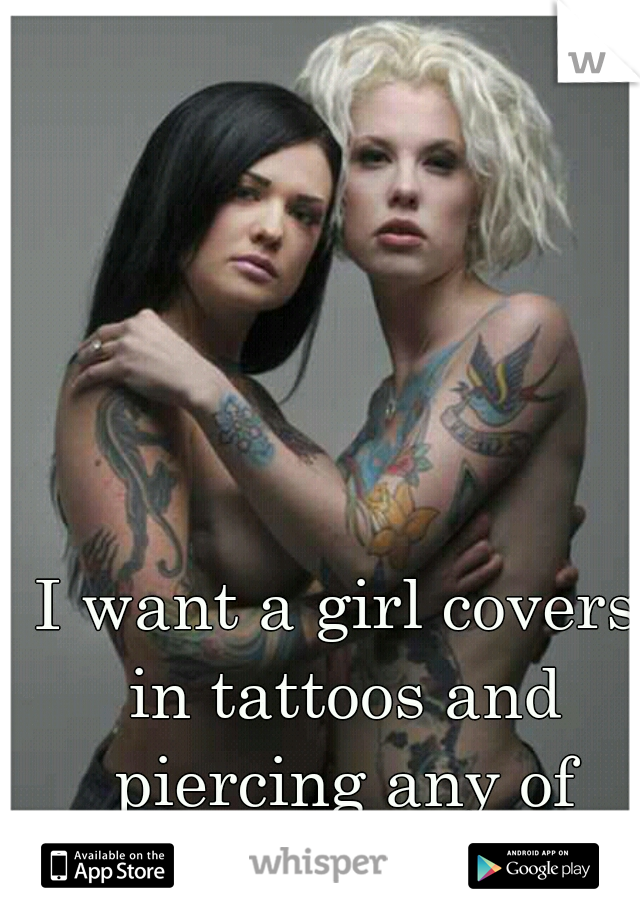 I want a girl covers in tattoos and piercing any of them out there 